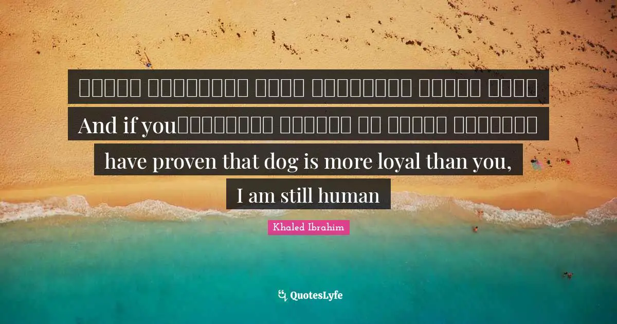 وإذا أنْتَ أثْبَتتَ أنَّ الكَلْبَ أوْفى مِنْكَ، فَأنا ما زِلْتُ إنْسانًاAnd if you have proven that dog is more loyal than you, I am still human