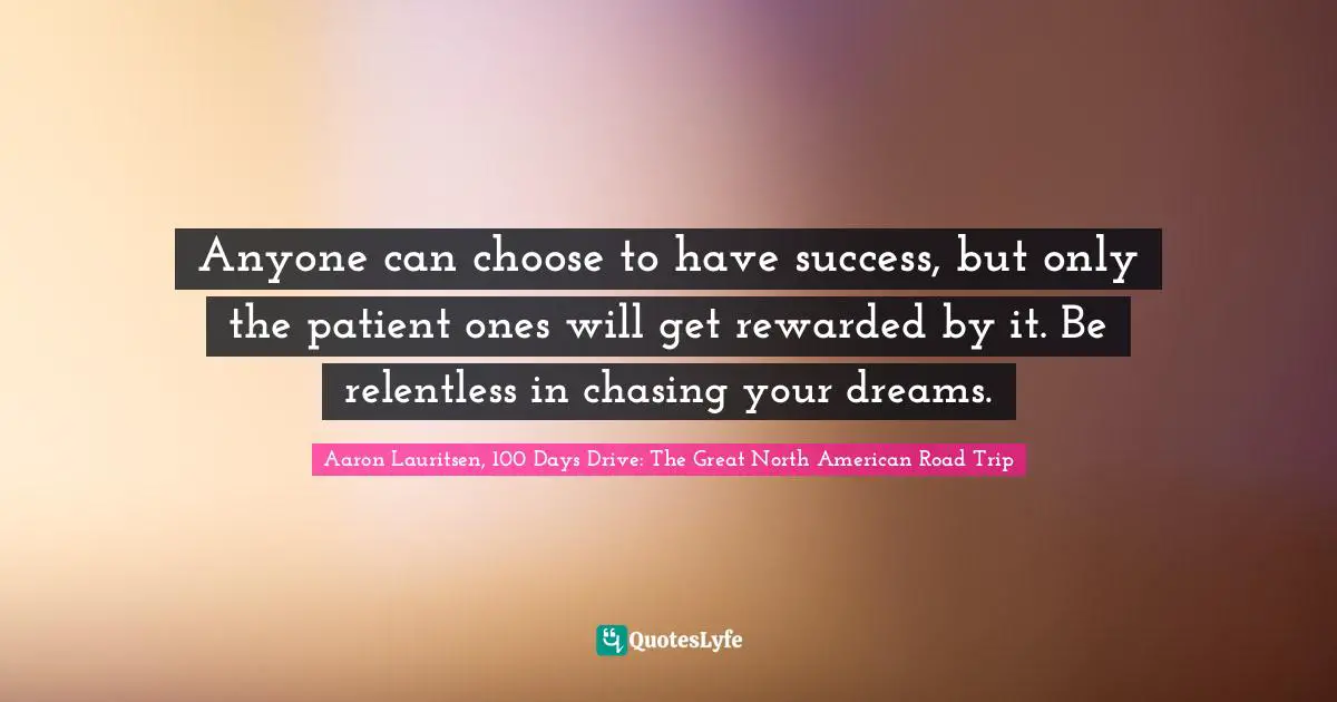 Aaron Lauritsen, 100 Days Drive: The Great North American Road Trip Quotes: Anyone can choose to have success, but only the patient ones will get rewarded by it. Be relentless in chasing your dreams.