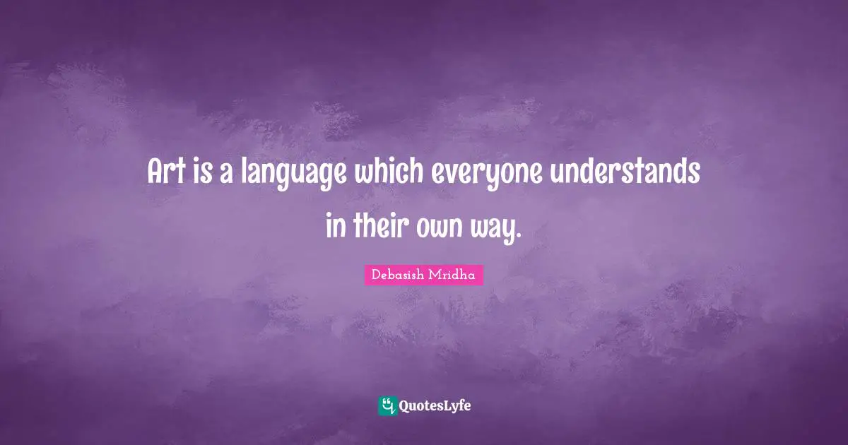 Art is a language which everyone understands in their own way.