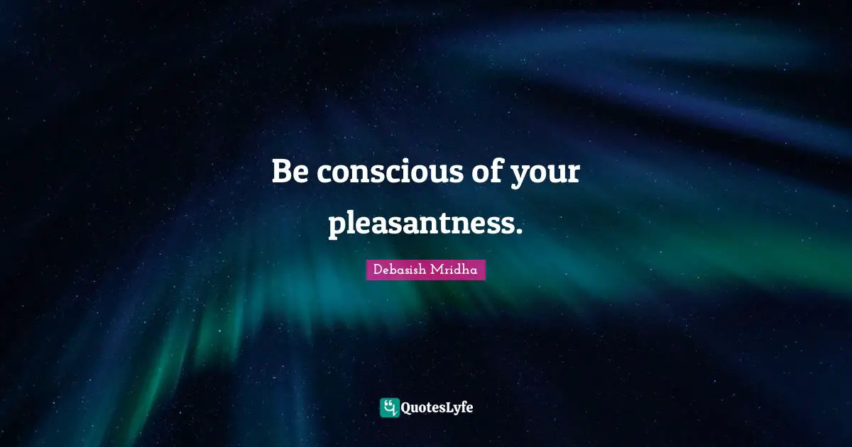 Be conscious of your pleasantness.