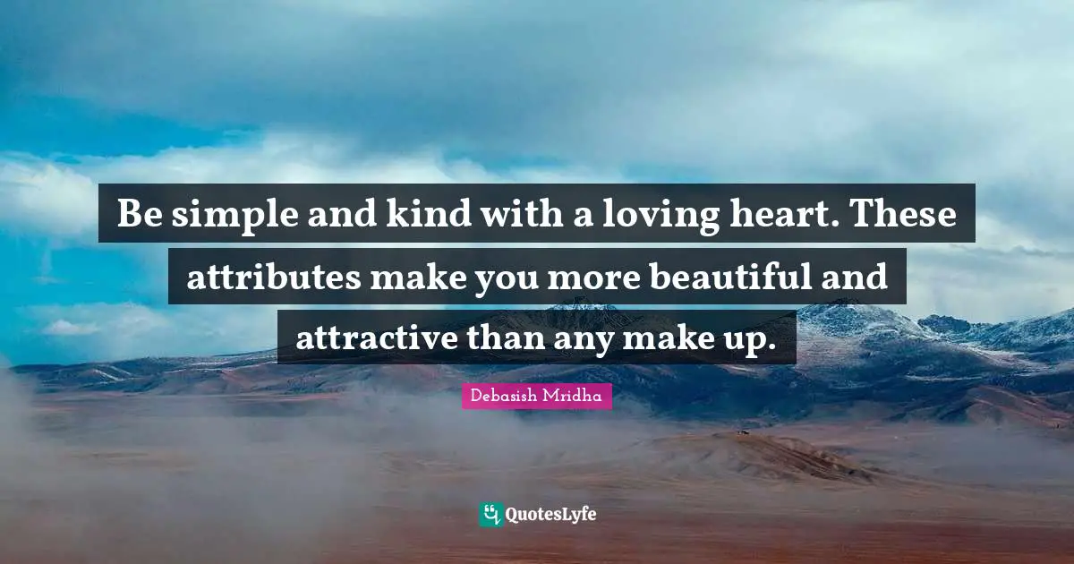 Be simple and kind with a loving heart. These attributes make you more beautiful and attractive than any make up.