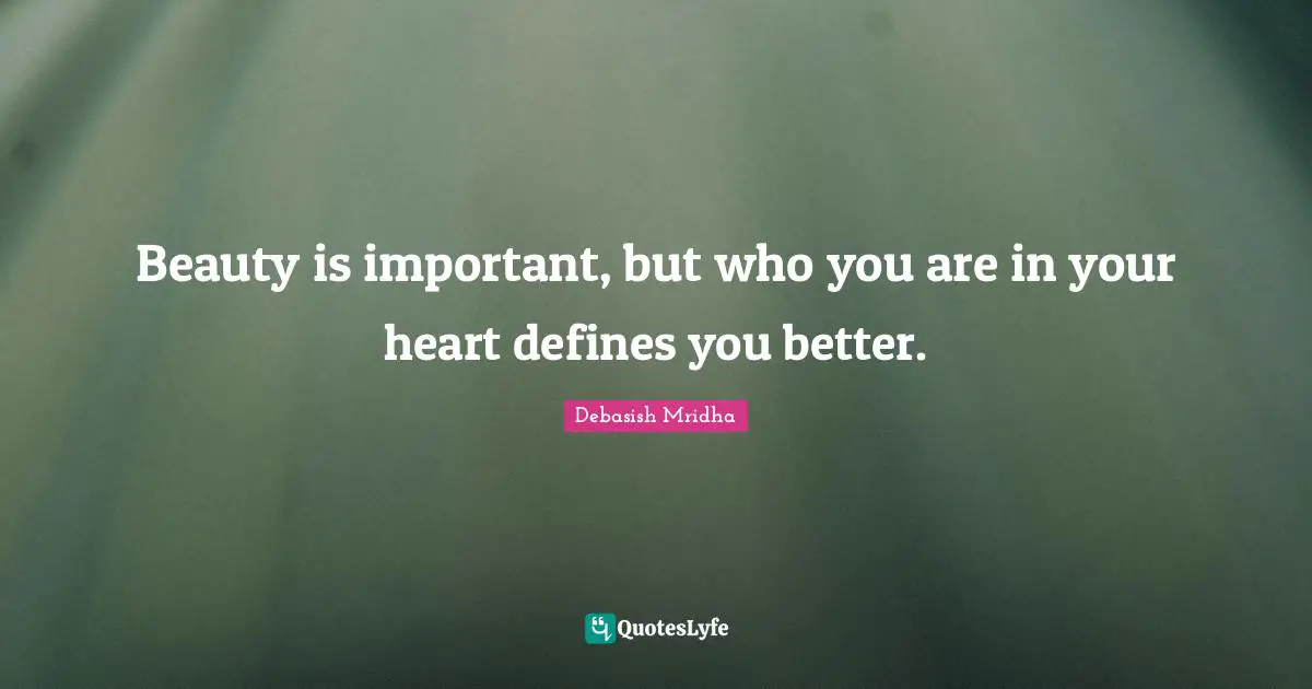 Beauty is important, but who you are in your heart defines you better.