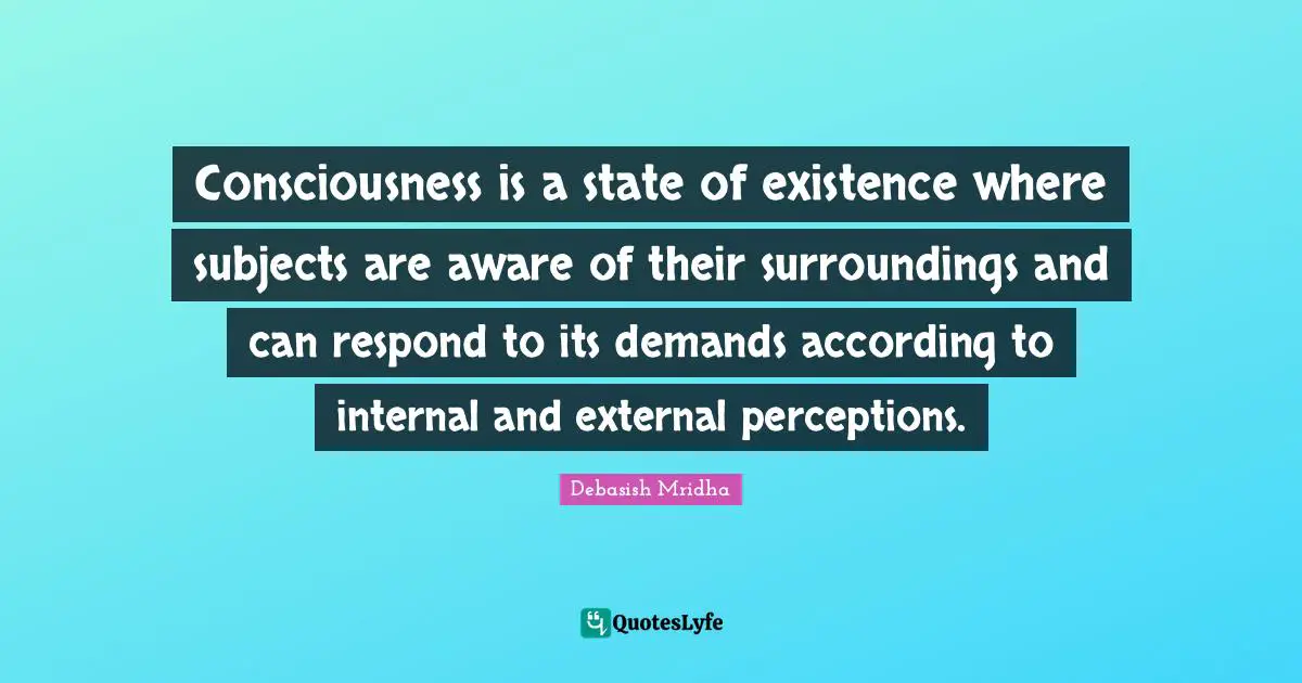 Consciousness is a state of existence where subjects are aware of their surroundings and can respond to its demands according to internal and external perceptions.