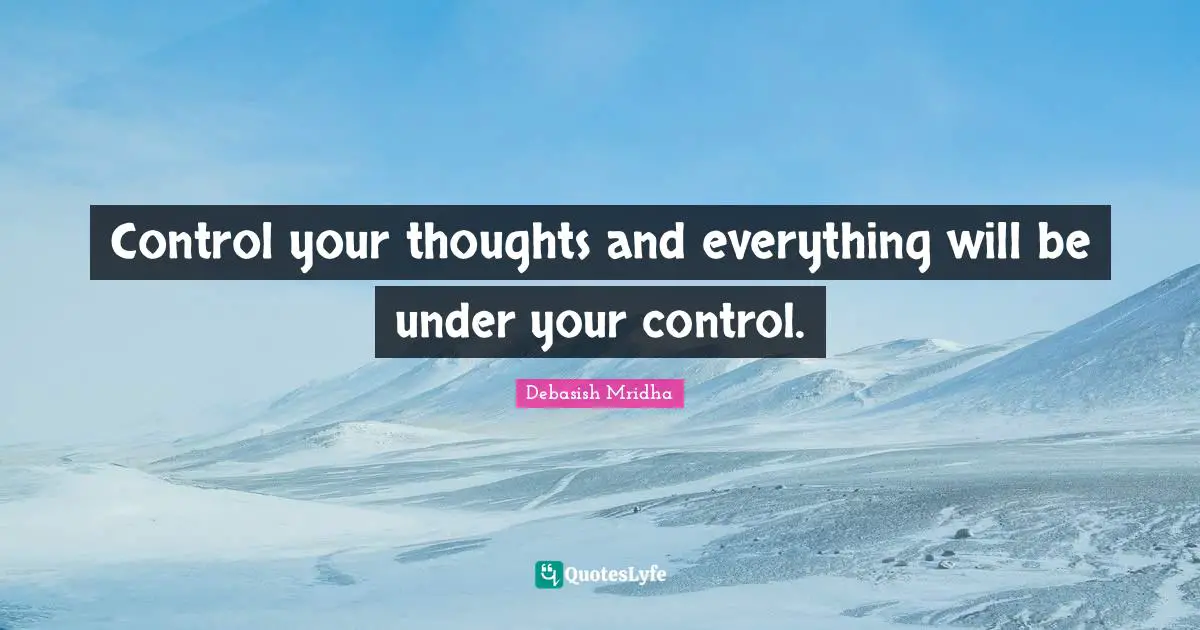 Control your thoughts and everything will be under your control.