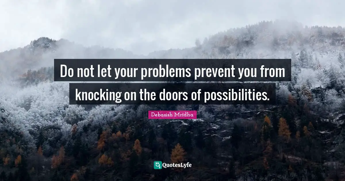 Do not let your problems prevent you from knocking on the doors of possibilities.
