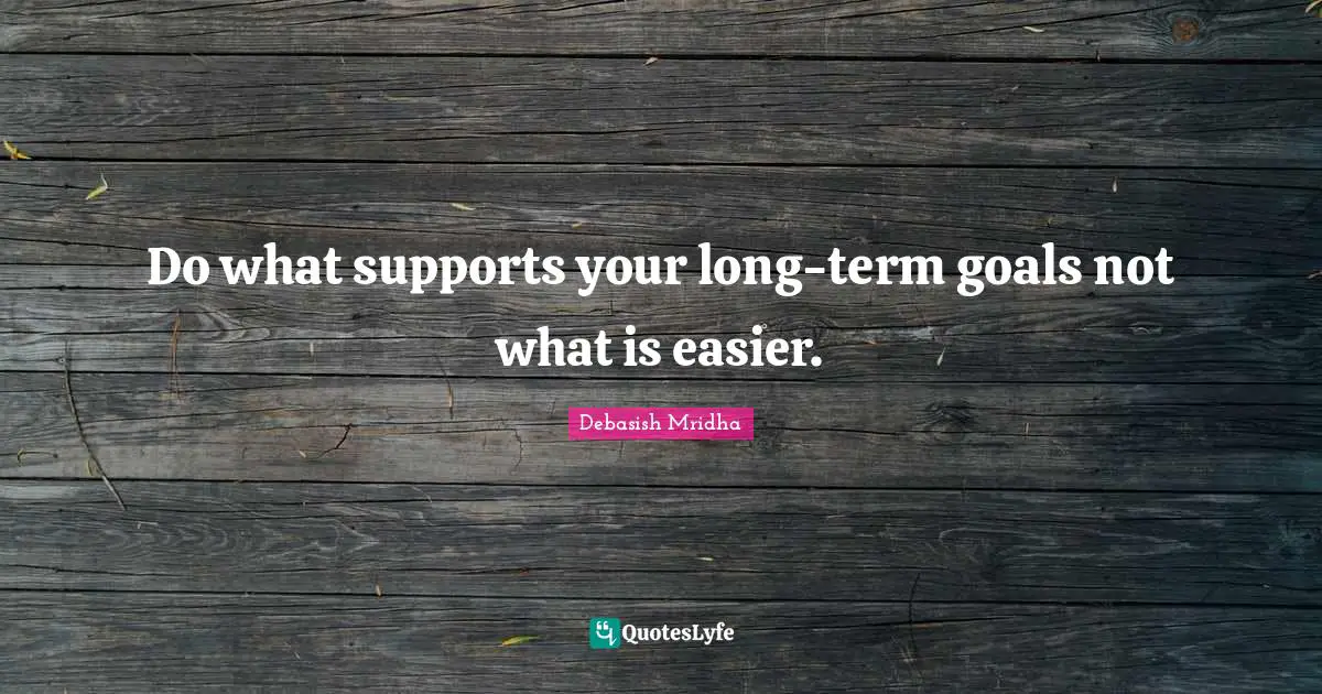 Do what supports your long-term goals not what is easier.