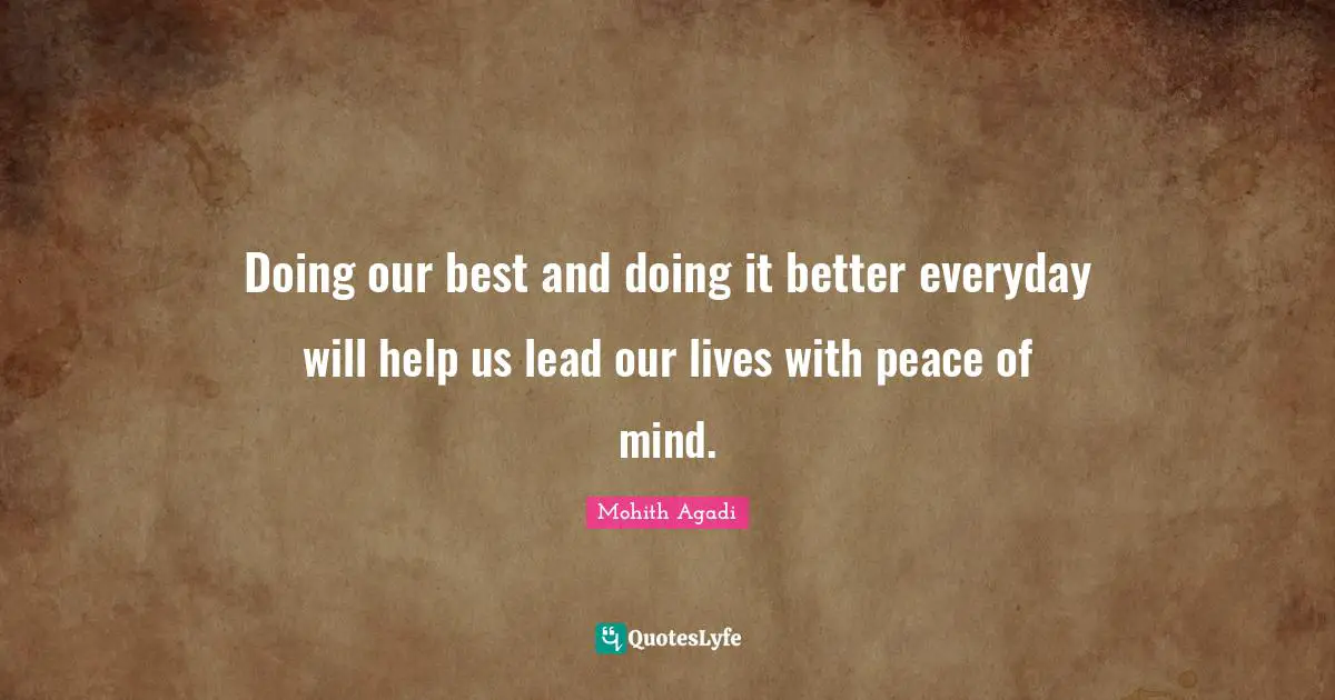 Doing our best and doing it better everyday will help us lead our lives with peace of mind.