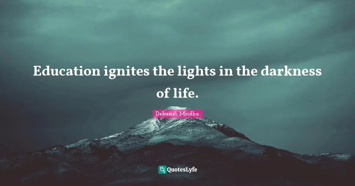 Education ignites the lights in the darkness of life.