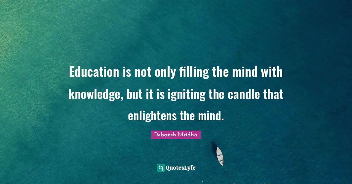 Education is not only filling the mind with knowledge, but it is igniting the candle that enlightens the mind.