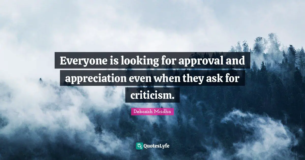 Everyone is looking for approval and appreciation even when they ask for criticism.