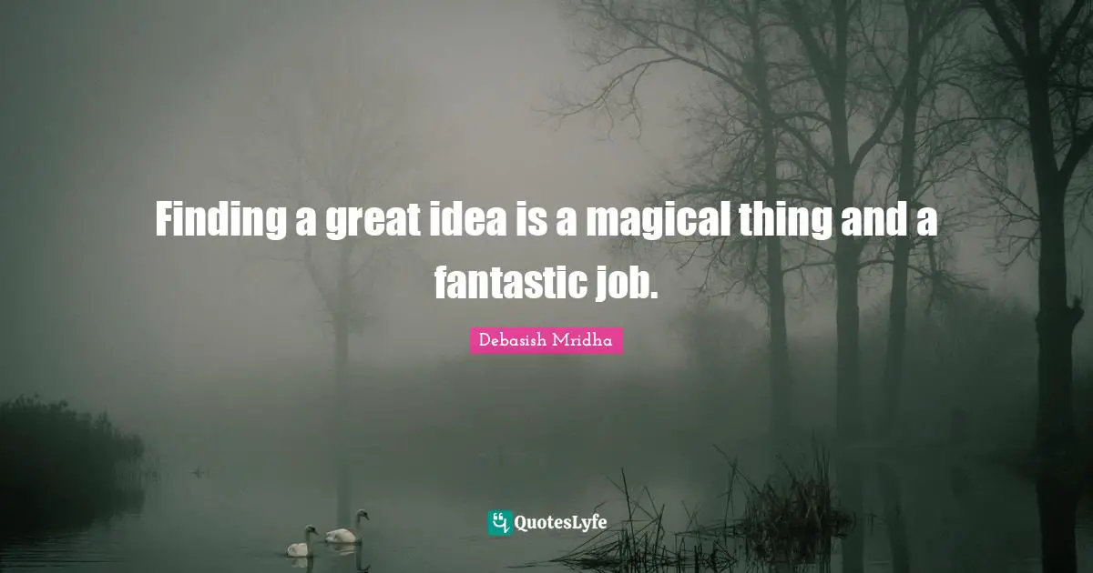 Finding a great idea is a magical thing and a fantastic job.