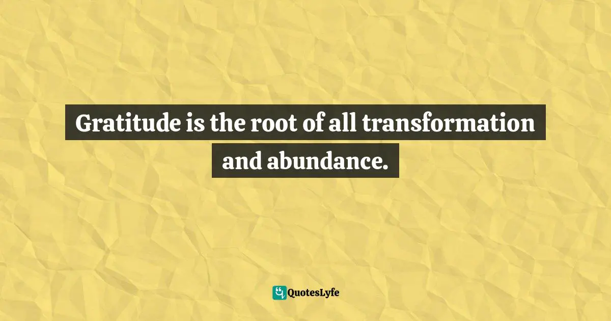 Gratitude is the root of all transformation and abundance.