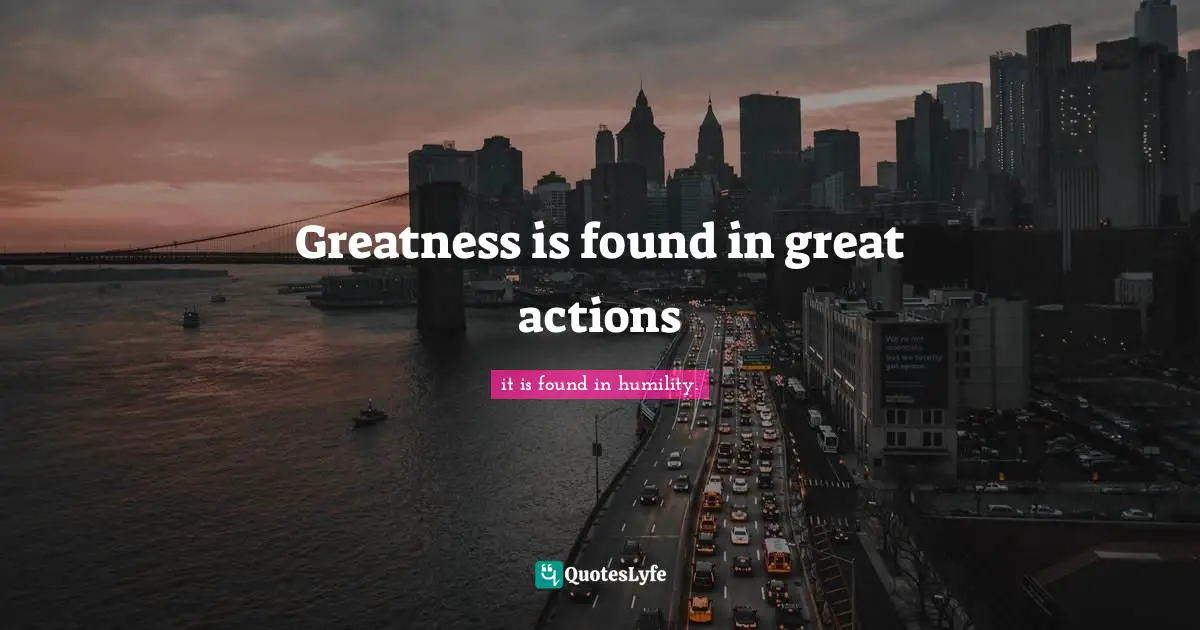 Greatness is found in great actions