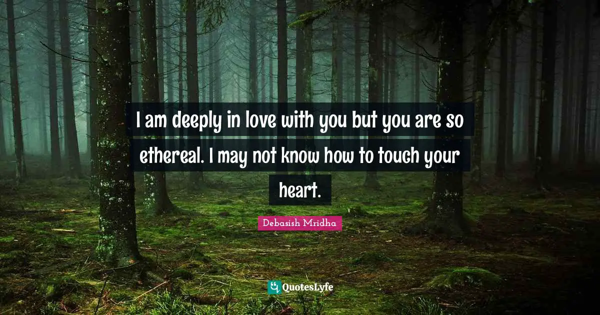 Deeply In Love Quotes: "I am deeply in love with you but you are so ethereal. I may not know how to touch your heart."