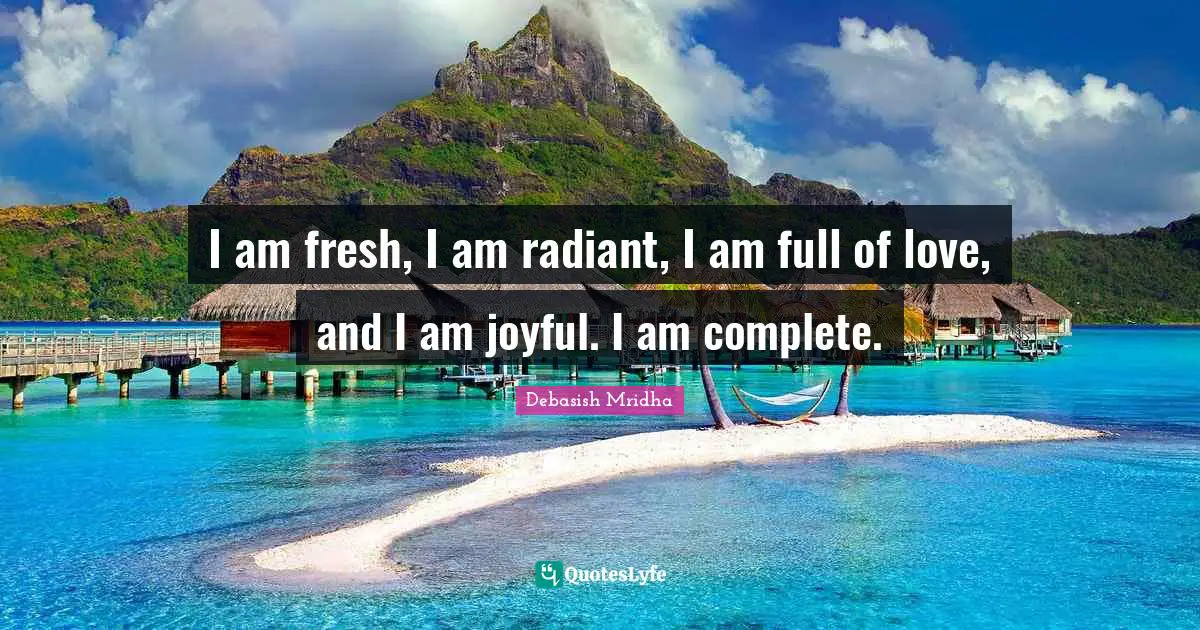 I am fresh, I am radiant, I am full of love, and I am joyful. I am complete.