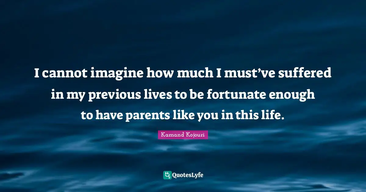 Suffered Quotes: "I cannot imagine how much I must’ve suffered in my previous lives to be fortunate enough to have parents like you in this life."