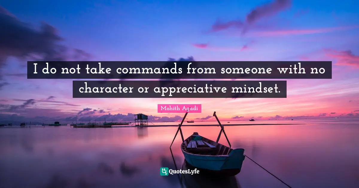 I do not take commands from someone with no character or appreciative mindset.