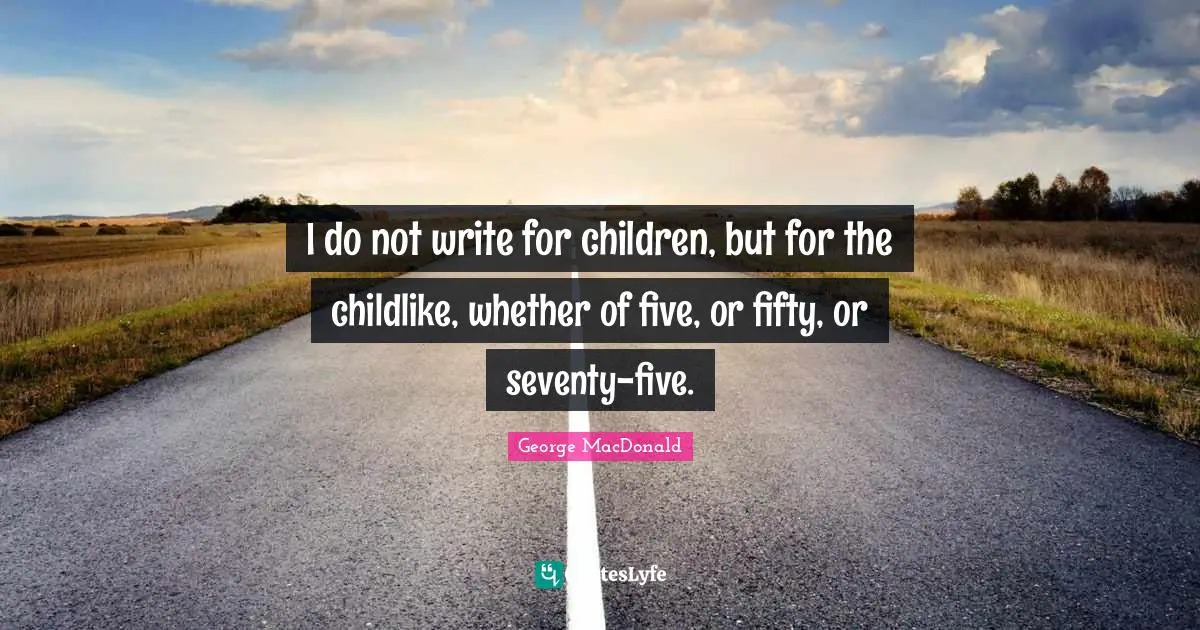 I do not write for children, but for the childlike, whether of five, or fifty, or seventy-five.