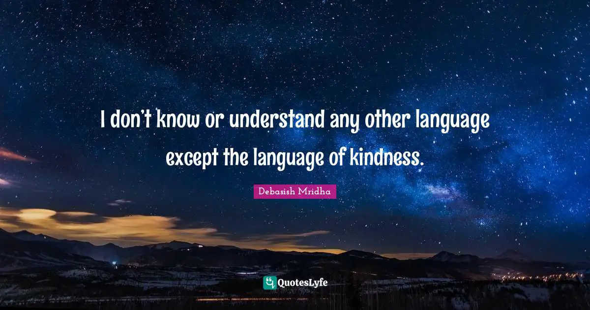 I don’t know or understand any other language except the language of kindness.