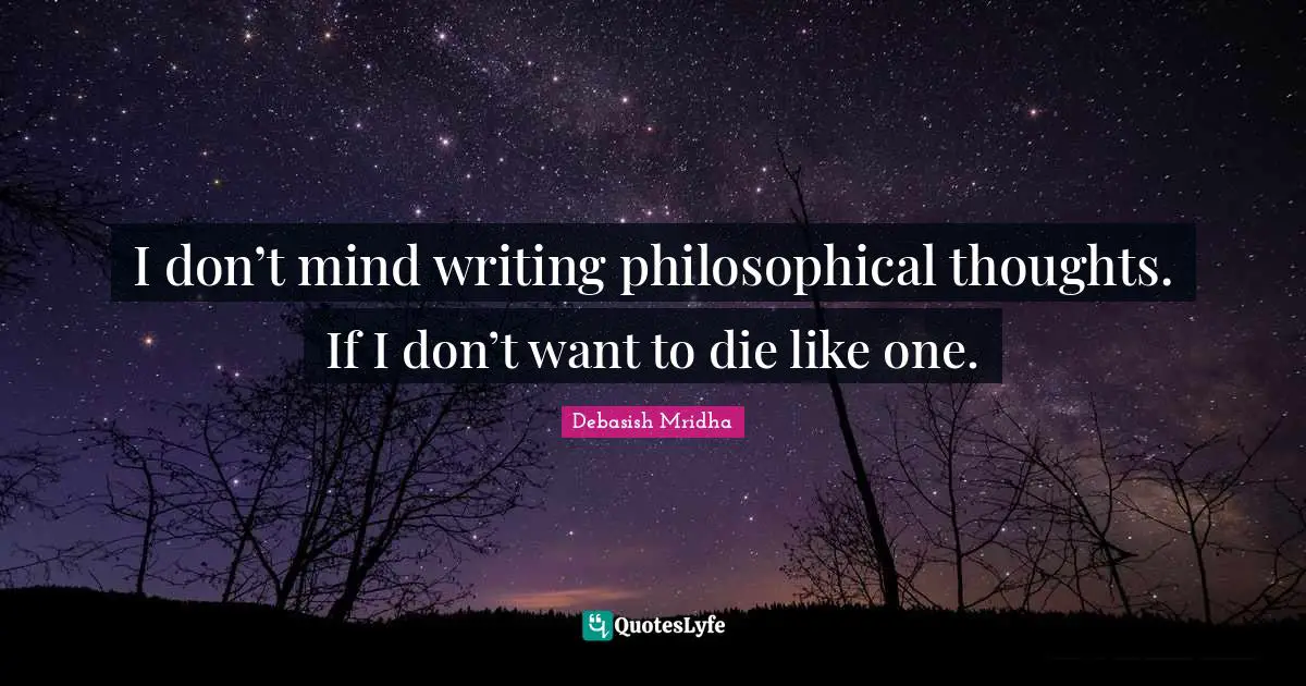 I don’t mind writing philosophical thoughts. If I don’t want to die like one.