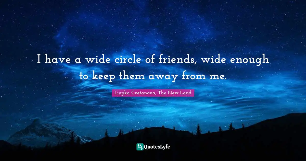 I have a wide circle of friends, wide enough to keep them away from me.