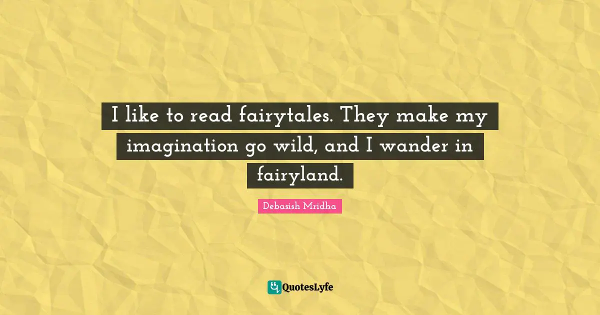 I like to read fairytales. They make my imagination go wild, and I wander in fairyland.