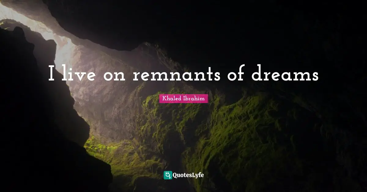 I live on remnants of dreams