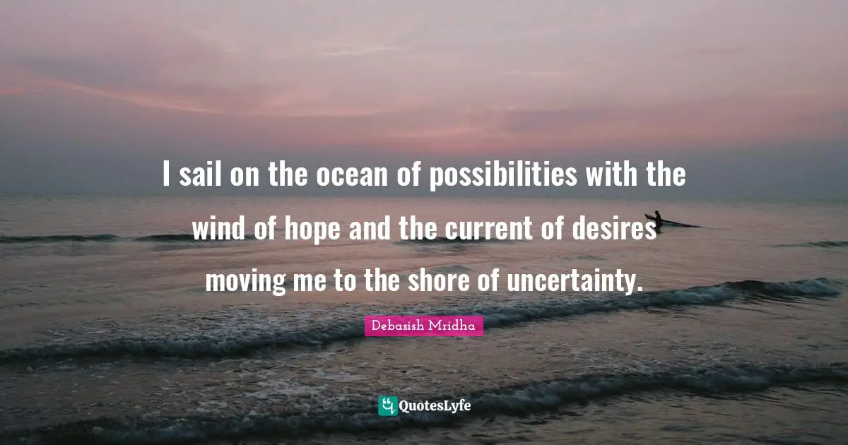 I sail on the ocean of possibilities with the wind of hope and the current of desires moving me to the shore of uncertainty.
