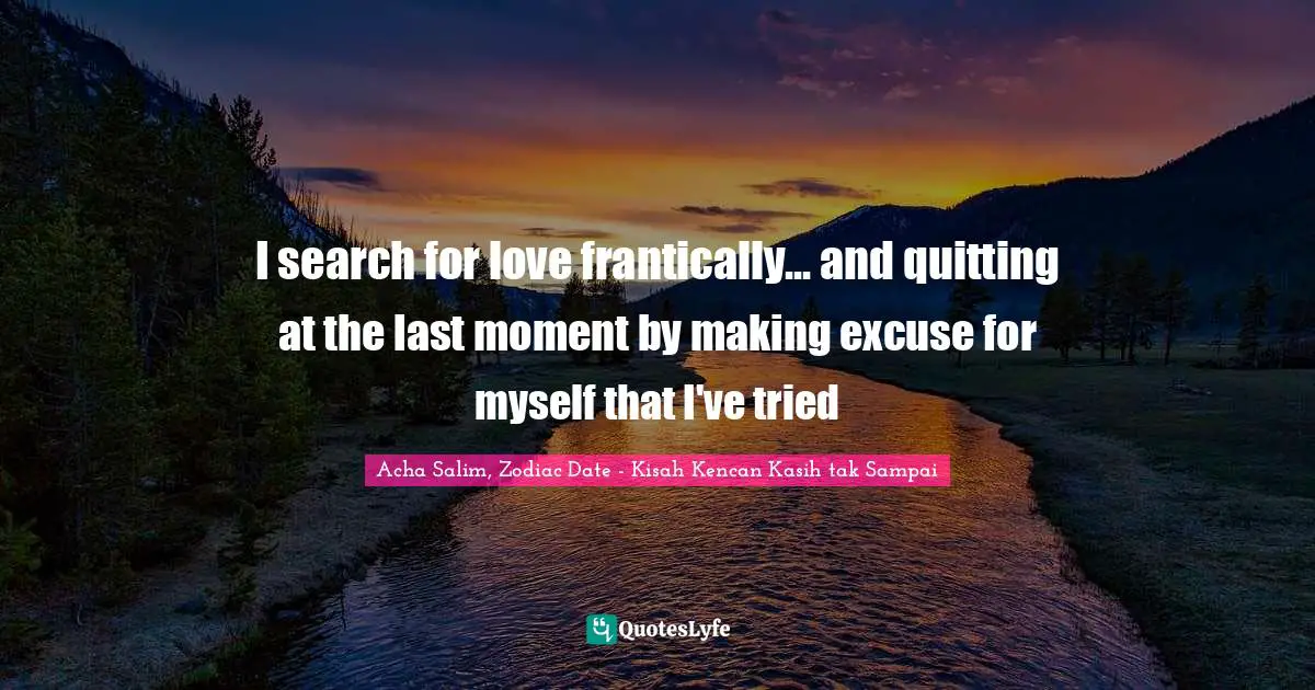 I search for love frantically... and quitting at the last moment by making excuse for myself that I've tried