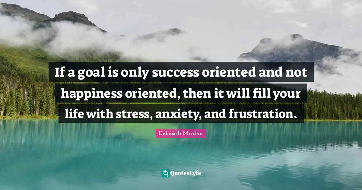Oriented Quotes: "If a goal is only success oriented and not happiness oriented, then it will fill your life with stress, anxiety, and frustration."