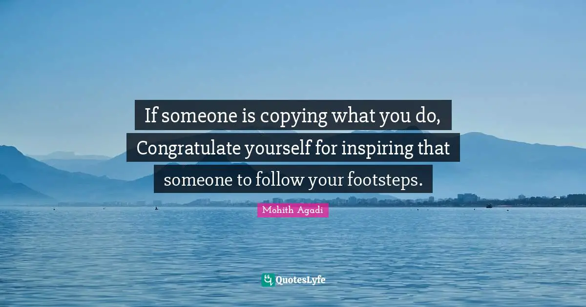 Mohith Agadi Quotes: If someone is copying what you do, Congratulate yourself for inspiring that someone to follow your footsteps.