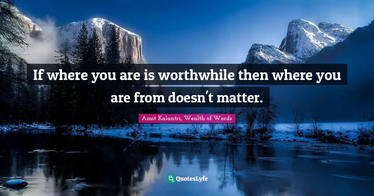 Adage Quotes: "If where you are is worthwhile then where you are from doesn't matter."