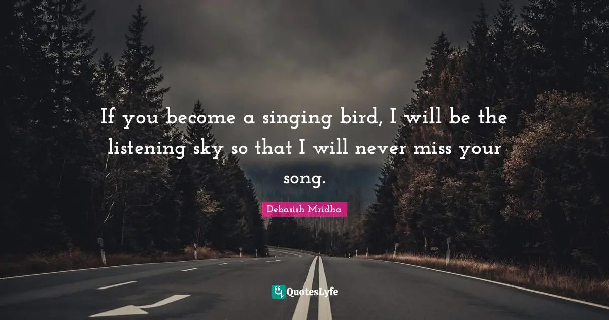 If you become a singing bird, I will be the listening sky so that I will never miss your song.