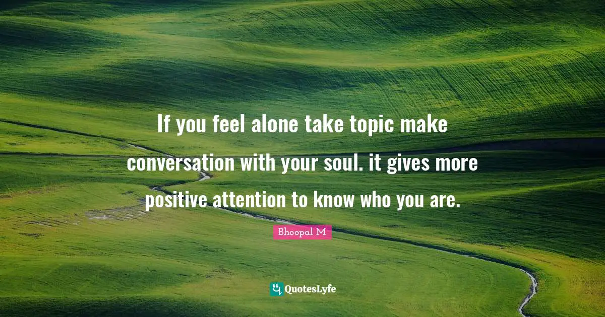 If you feel alone take topic make conversation with your soul. it gives more positive attention to know who you are.