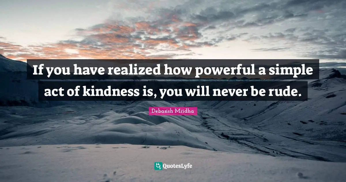 If you have realized how powerful a simple act of kindness is, you will never be rude.