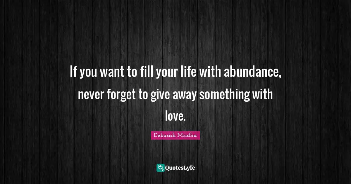 If you want to fill your life with abundance, never forget to give away something with love.