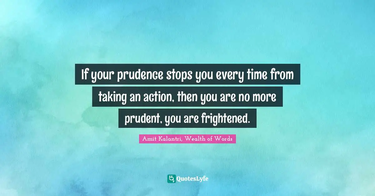 Amit Kalantri, Wealth of Words Quotes: If your prudence stops you every time from taking an action, then you are no more prudent, you are frightened.
