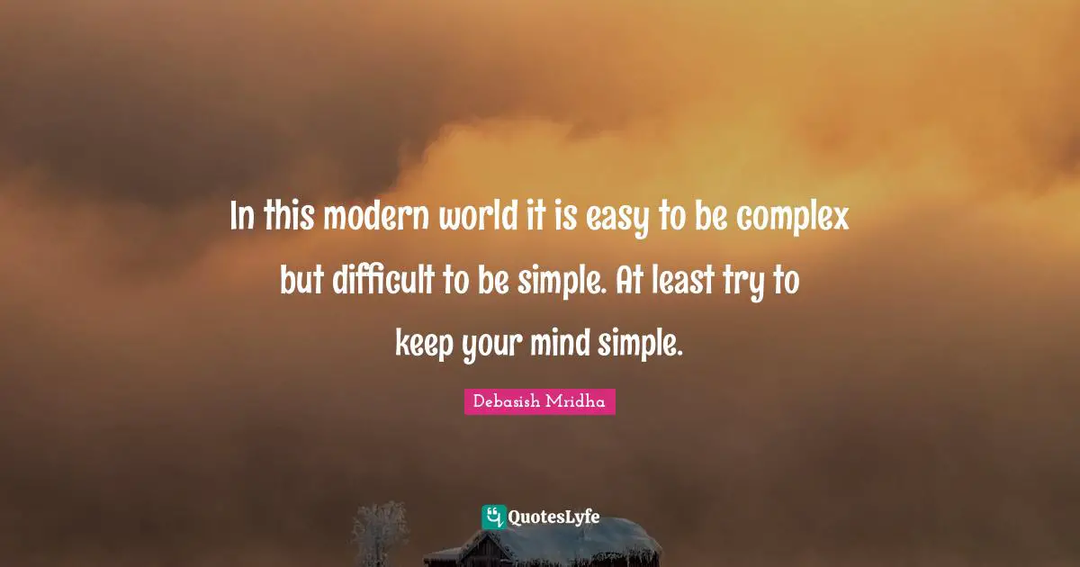 In this modern world it is easy to be complex but difficult to be simple. At least try to keep your mind simple.