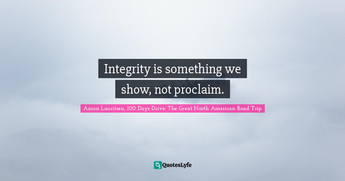 Aaron Lauritsen, 100 Days Drive: The Great North American Road Trip Quotes: Integrity is something we show, not proclaim.