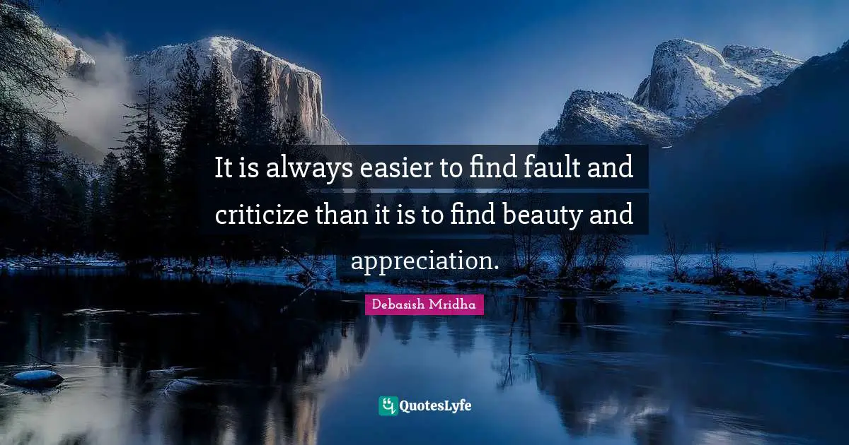 It is always easier to find fault and criticize than it is to find beauty and appreciation.