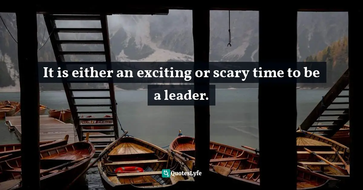 It is either an exciting or scary time to be a leader.