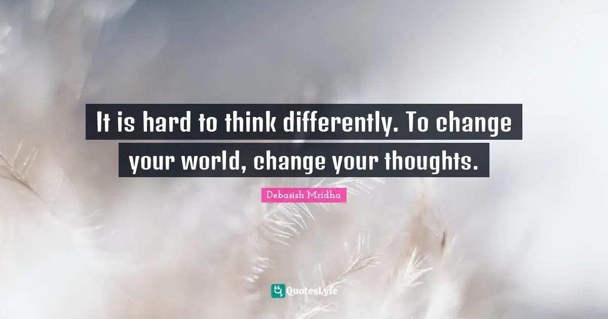 Think Differently Quotes: "It is hard to think differently. To change your world, change your thoughts."