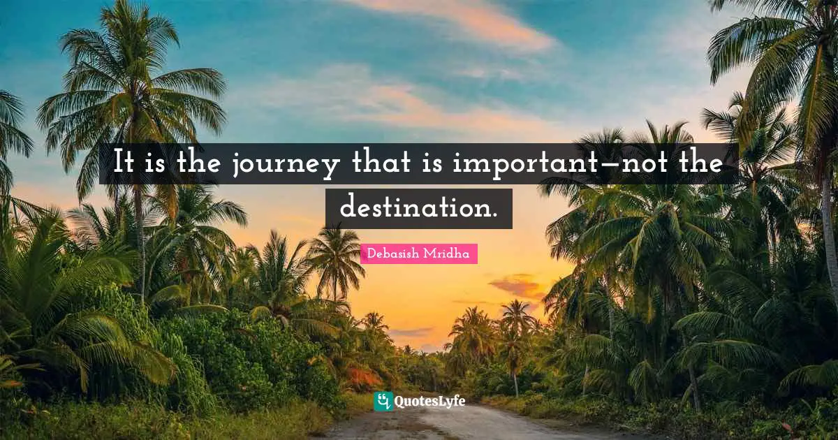 It is the journey that is important—not the destination.