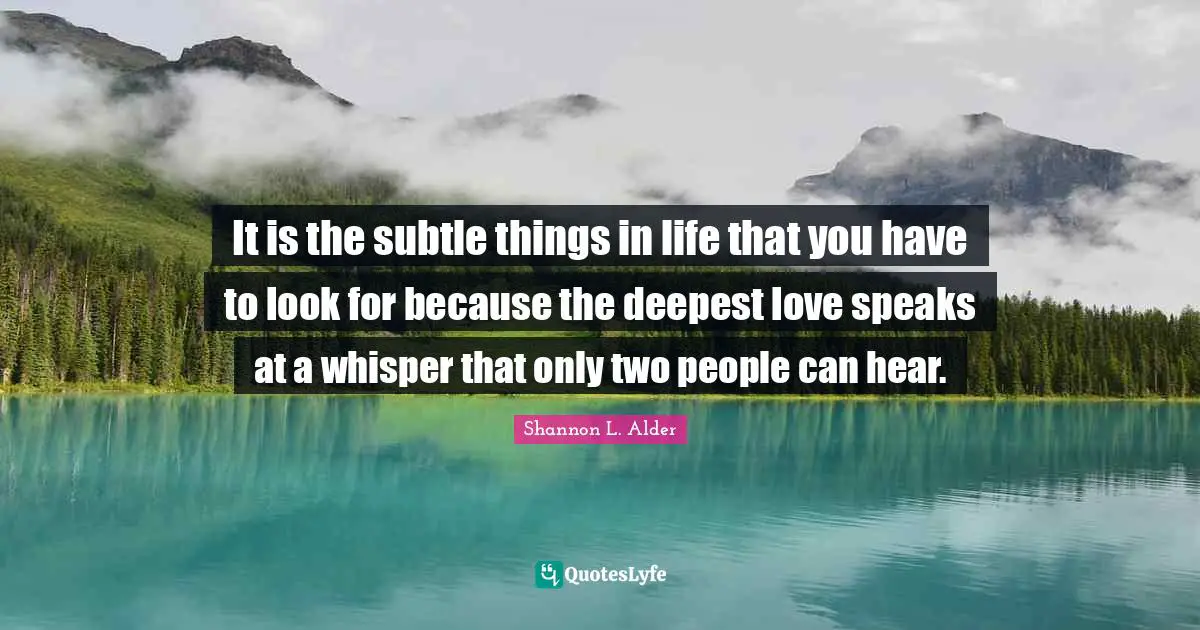 It is the subtle things in life that you have to look for because the deepest love speaks at a whisper that only two people can hear.