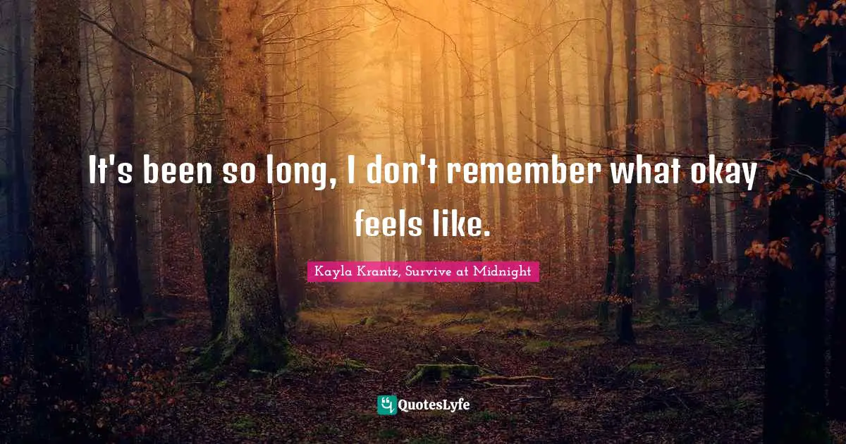 It's been so long, I don't remember what okay feels like.