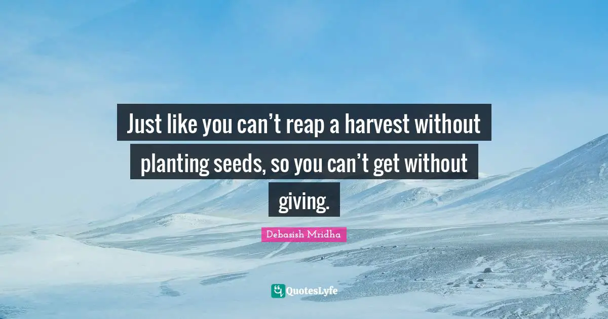Just like you can’t reap a harvest without planting seeds, so you can’t get without giving.