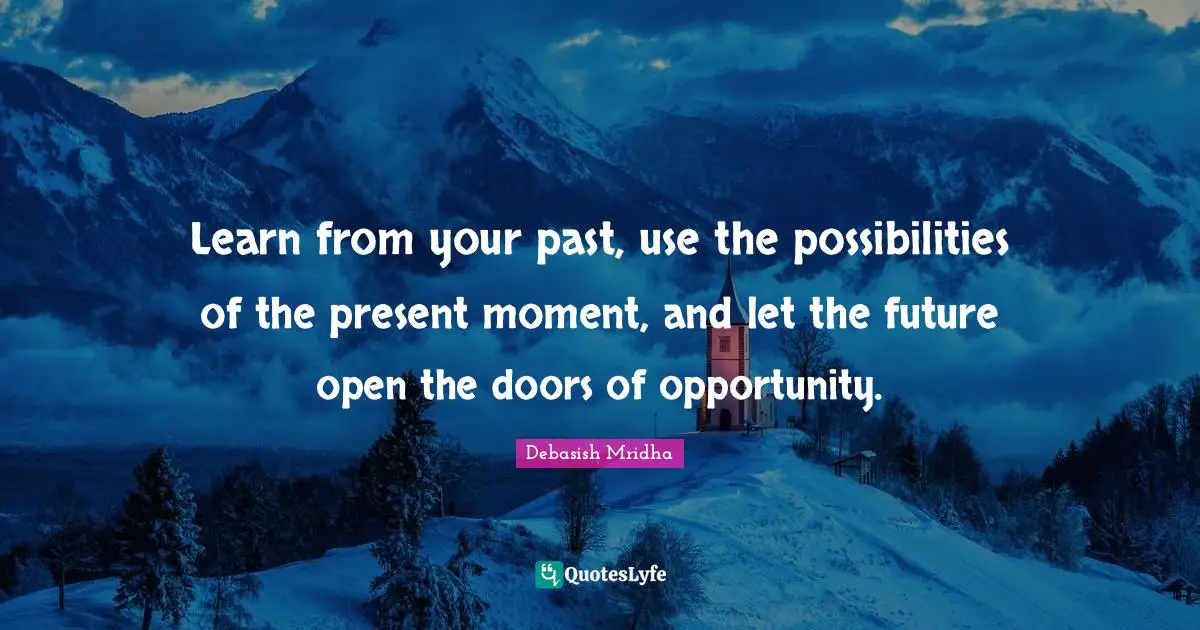 Learn from your past, use the possibilities of the present moment, and let the future open the doors of opportunity.