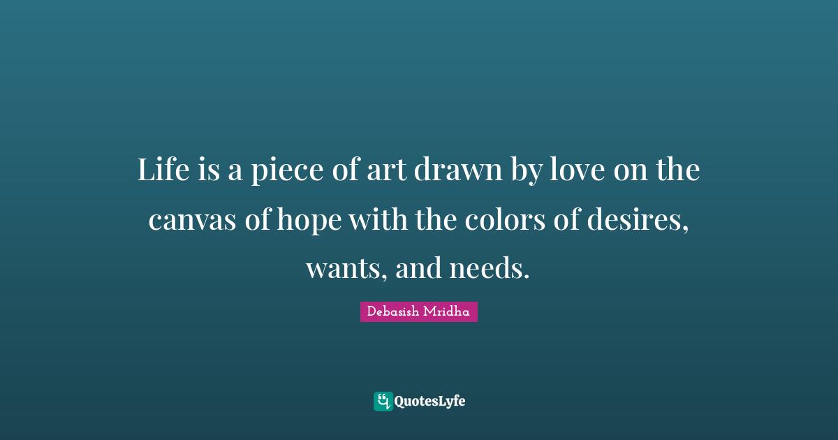 Life is a piece of art drawn by love on the canvas of hope with the colors of desires, wants, and needs.