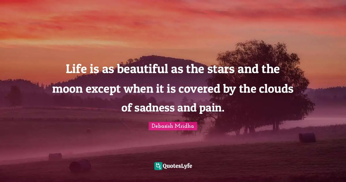 Life is as beautiful as the stars and the moon except when it is covered by the clouds of sadness and pain.
