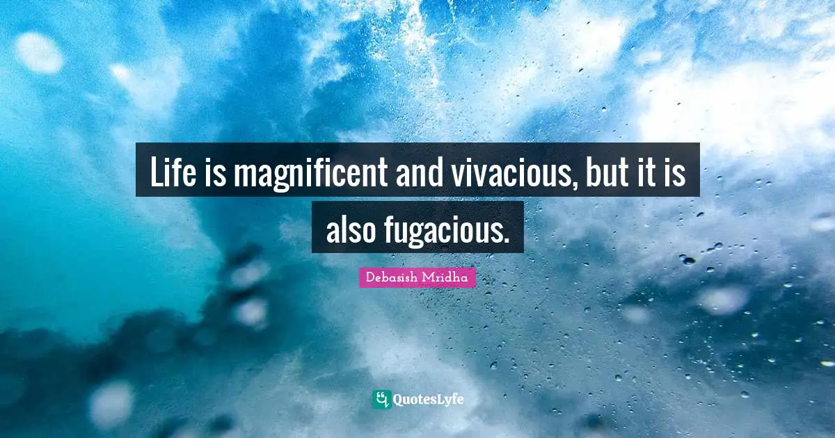 Life is magnificent and vivacious, but it is also fugacious.